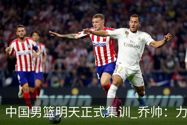 中国男篮明天正式集训 乔帅：力争奥运会门票